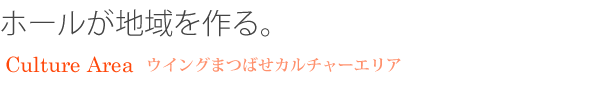 ホールが地域を作る。ウイングまつばせカルチャーエリアのご案内です。