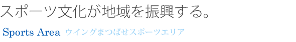 スポーツ文化が地域を振興する。ウイングまつばせスポーツエリアのご案内です。